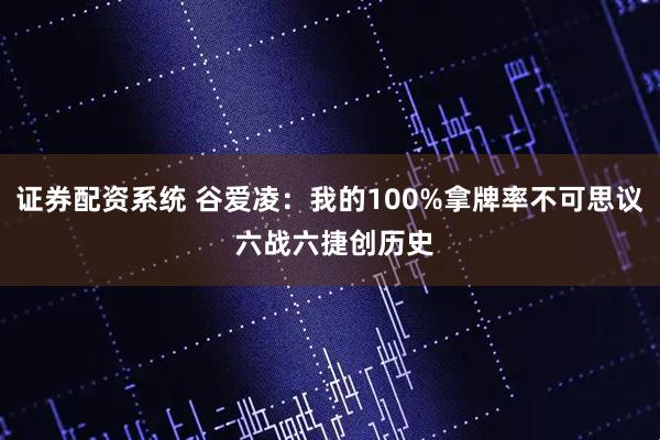 证券配资系统 谷爱凌：我的100%拿牌率不可思议 六战六捷创历史