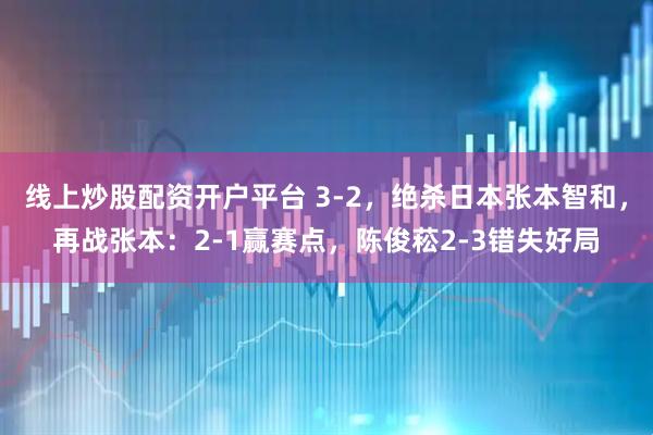 线上炒股配资开户平台 3-2，绝杀日本张本智和，再战张本：2-1赢赛点，陈俊菘2-3错失好局