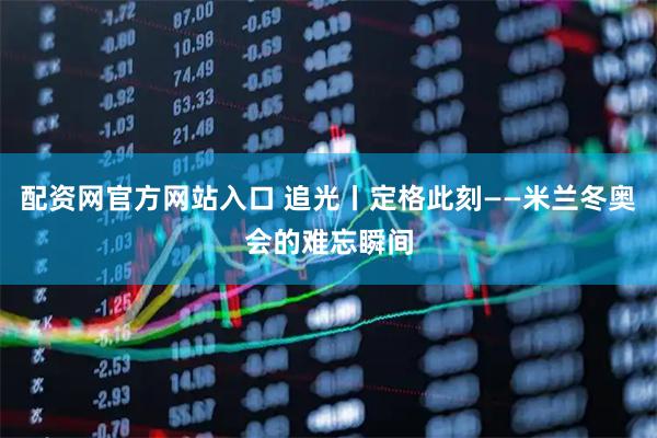 配资网官方网站入口 追光丨定格此刻——米兰冬奥会的难忘瞬间