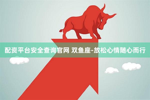 配资平台安全查询官网 双鱼座-放松心情随心而行