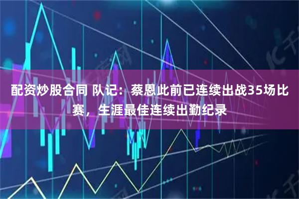 配资炒股合同 队记：蔡恩此前已连续出战35场比赛，生涯最佳连续出勤纪录