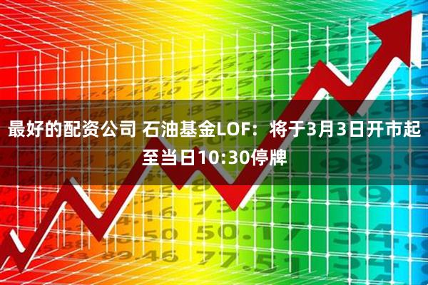 最好的配资公司 石油基金LOF：将于3月3日开市起至当日10:30停牌