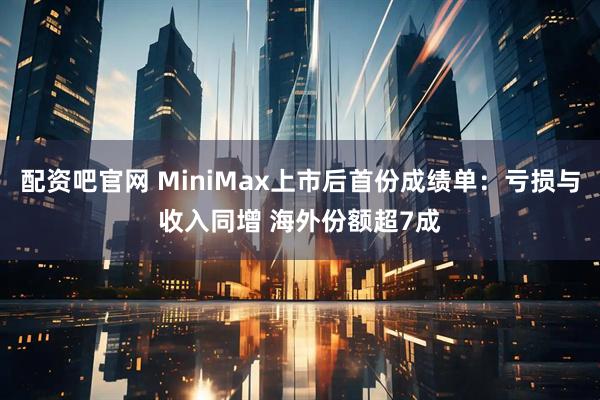 配资吧官网 MiniMax上市后首份成绩单：亏损与收入同增 海外份额超7成