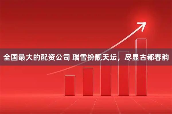 全国最大的配资公司 瑞雪扮靓天坛，尽显古都春韵