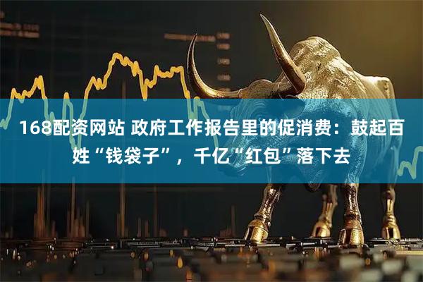 168配资网站 政府工作报告里的促消费：鼓起百姓“钱袋子”，千亿“红包”落下去