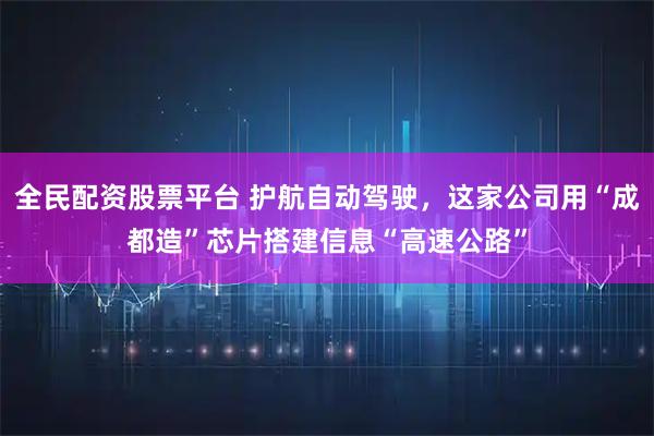 全民配资股票平台 护航自动驾驶，这家公司用“成都造”芯片搭建信息“高速公路”