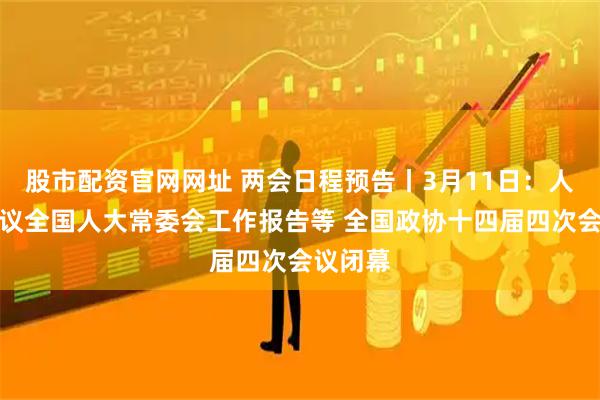 股市配资官网网址 两会日程预告丨3月11日：人代会审议全国人大常委会工作报告等 全国政协十四届四次会议闭幕
