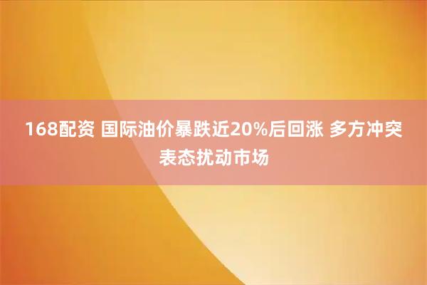 168配资 国际油价暴跌近20%后回涨 多方冲突表态扰动市场