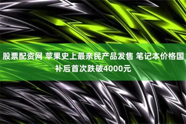 股票配资网 苹果史上最亲民产品发售 笔记本价格国补后首次跌破4000元