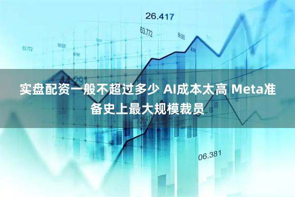 实盘配资一般不超过多少 AI成本太高 Meta准备史上最大规模裁员