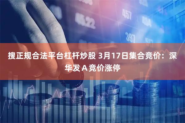 搜正规合法平台杠杆炒股 3月17日集合竞价：深华发Ａ竞价涨停
