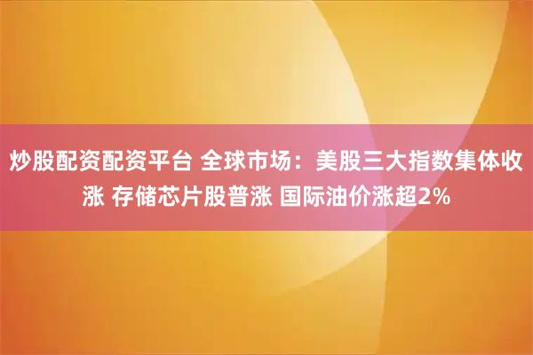 炒股配资配资平台 全球市场：美股三大指数集体收涨 存储芯片股普涨 国际油价涨超2%