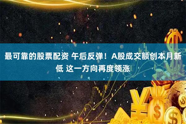 最可靠的股票配资 午后反弹！A股成交额创本月新低 这一方向再度领涨