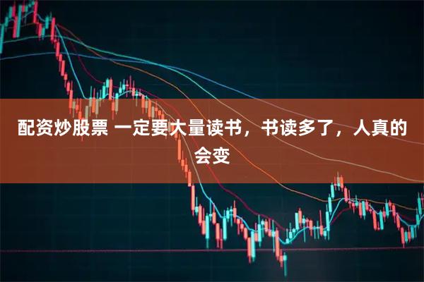配资炒股票 一定要大量读书，书读多了，人真的会变