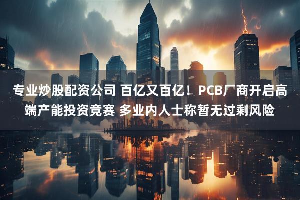 专业炒股配资公司 百亿又百亿！PCB厂商开启高端产能投资竞赛 多业内人士称暂无过剩风险