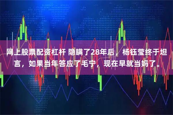 网上股票配资杠杆 隐瞒了28年后，杨钰莹终于坦言，如果当年答应了毛宁，现在早就当妈了。