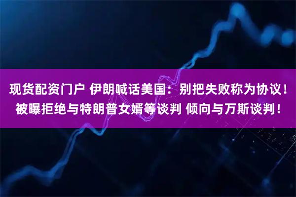 现货配资门户 伊朗喊话美国：别把失败称为协议！被曝拒绝与特朗普女婿等谈判 倾向与万斯谈判！