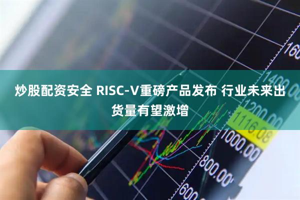 炒股配资安全 RISC-V重磅产品发布 行业未来出货量有望激增