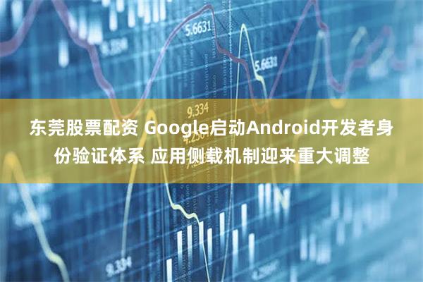 东莞股票配资 Google启动Android开发者身份验证体系 应用侧载机制迎来重大调整