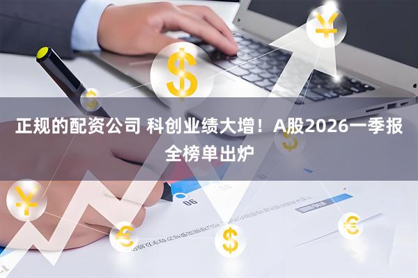正规的配资公司 科创业绩大增！A股2026一季报全榜单出炉