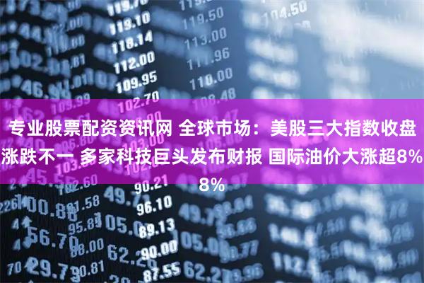 专业股票配资资讯网 全球市场：美股三大指数收盘涨跌不一 多家科技巨头发布财报 国际油价大涨超8%