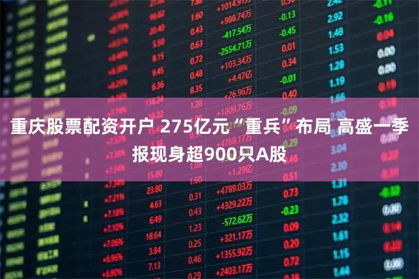 重庆股票配资开户 275亿元“重兵”布局 高盛一季报现身超900只A股