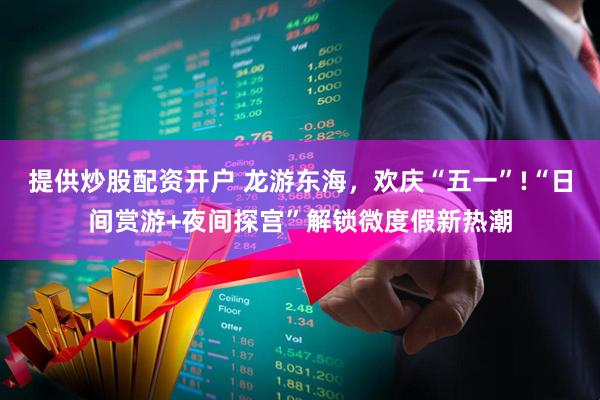 提供炒股配资开户 龙游东海，欢庆“五一”!“日间赏游+夜间探宫”解锁微度假新热潮