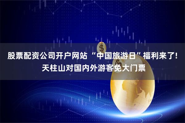 股票配资公司开户网站 “中国旅游日”福利来了! 天柱山对国内外游客免大门票